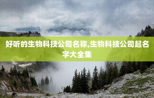 好听的生物科技公司名称,生物科技公司起名字大全集