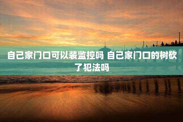 自己家门口可以装监控吗 自己家门口的树砍了犯法吗