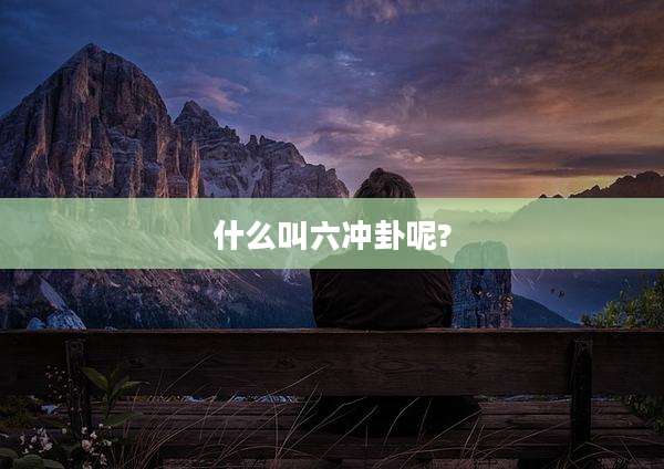 什么叫六冲卦呢?
