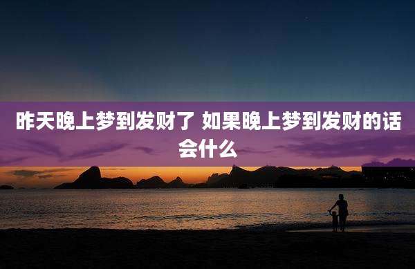 昨天晚上梦到发财了 如果晚上梦到发财的话会什么