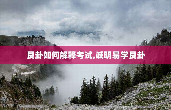 艮卦如何解释考试,诚明易学艮卦