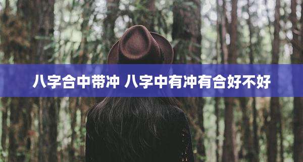 八字合中带冲 八字中有冲有合好不好