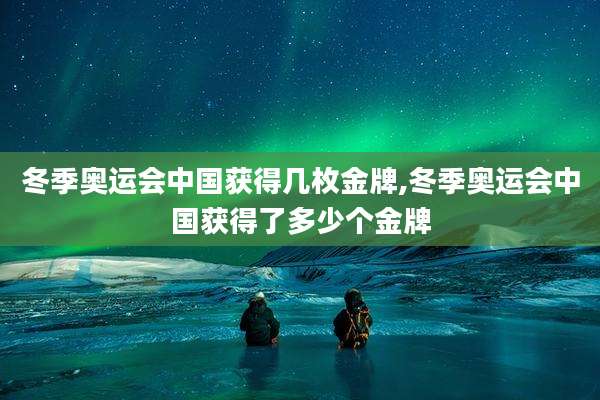 冬季奥运会中国获得几枚金牌,冬季奥运会中国获得了多少个金牌