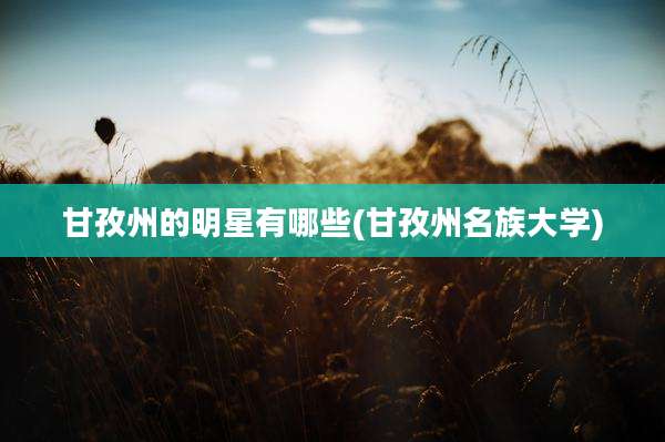 甘孜州的明星有哪些(甘孜州名族大学)