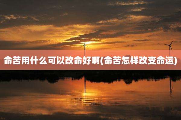 命苦用什么可以改命好啊(命苦怎样改变命运)