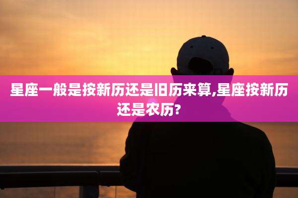 星座一般是按新历还是旧历来算,星座按新历还是农历?