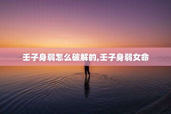 壬子身弱怎么破解的,壬子身弱女命