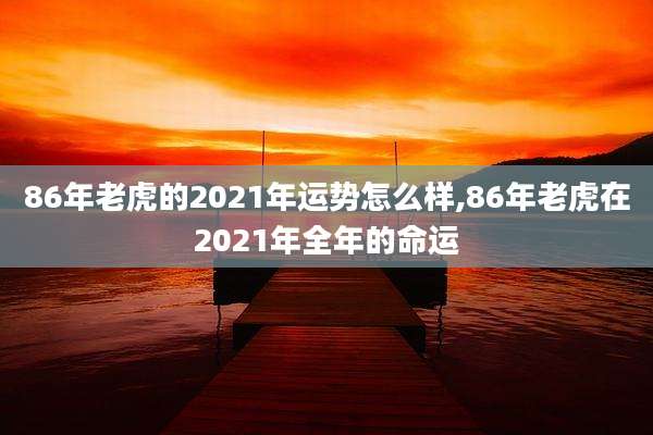 86年老虎的2021年运势怎么样,86年老虎在2021年全年的命运