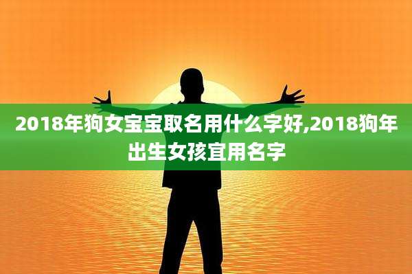 2018年狗女宝宝取名用什么字好,2018狗年出生女孩宜用名字