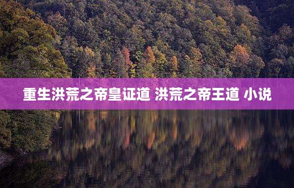 重生洪荒之帝皇证道 洪荒之帝王道 小说
