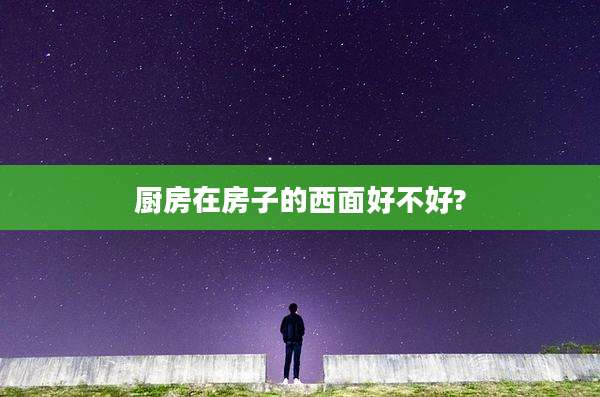 厨房在房子的西面好不好?