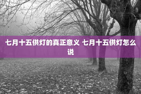 七月十五供灯的真正意义 七月十五供灯怎么说