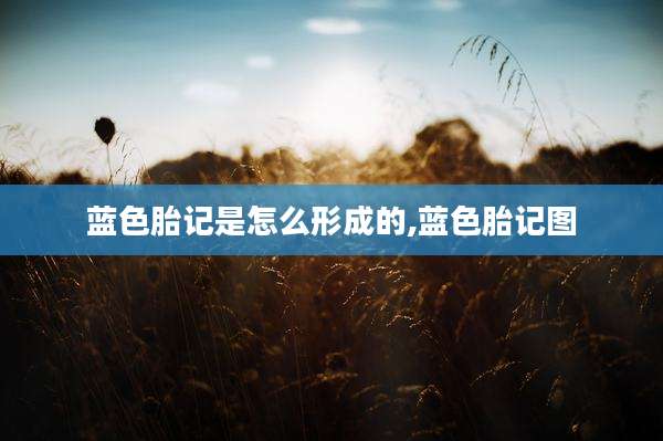 蓝色胎记是怎么形成的,蓝色胎记图