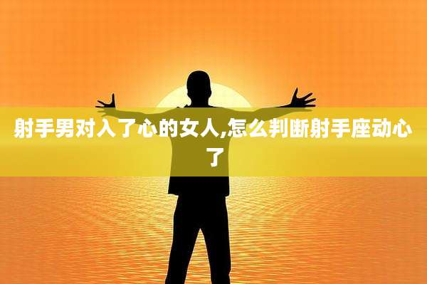 射手男对入了心的女人,怎么判断射手座动心了