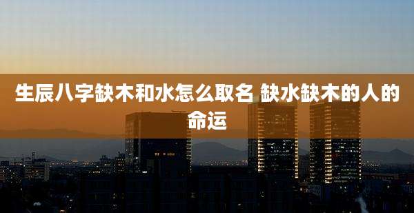 生辰八字缺木和水怎么取名 缺水缺木的人的命运