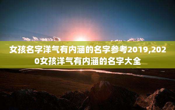 女孩名字洋气有内涵的名字参考2019,2020女孩洋气有内涵的名字大全