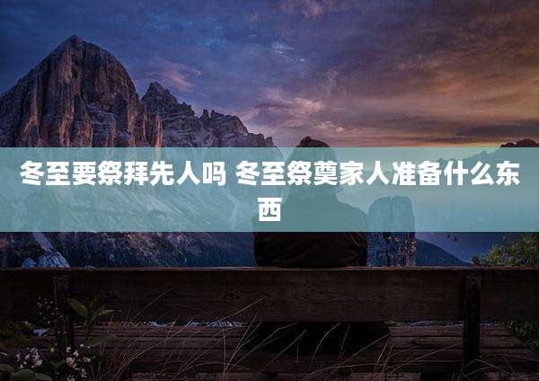 冬至要祭拜先人吗 冬至祭奠家人准备什么东西