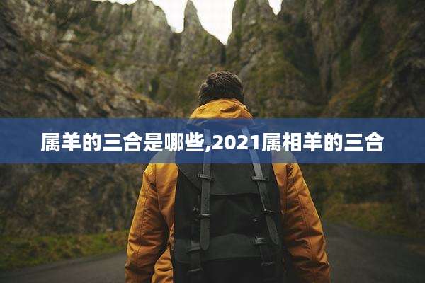 属羊的三合是哪些,2021属相羊的三合