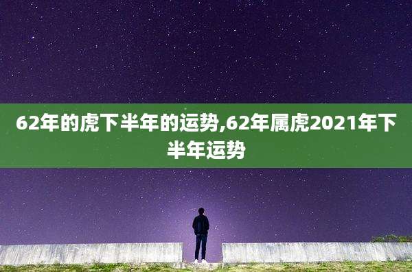 62年的虎下半年的运势,62年属虎2021年下半年运势
