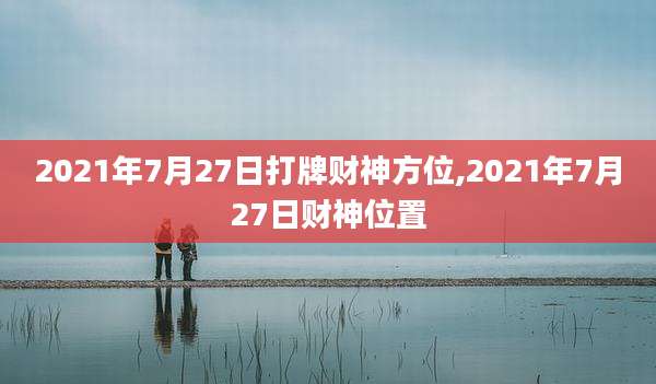 2021年7月27日打牌财神方位,2021年7月27日财神位置