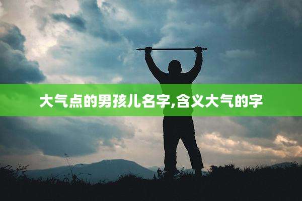 大气点的男孩儿名字,含义大气的字