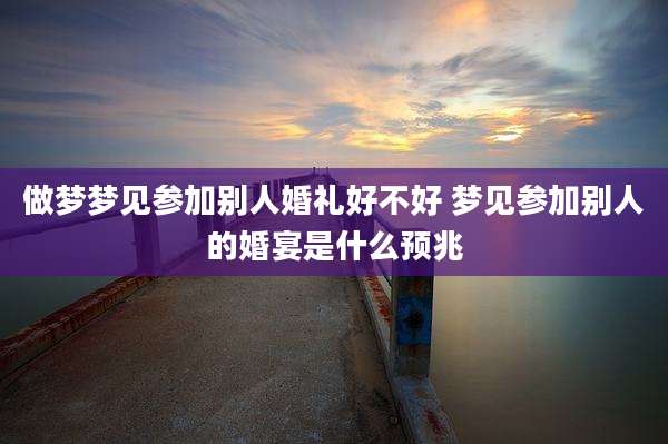 做梦梦见参加别人婚礼好不好 梦见参加别人的婚宴是什么预兆