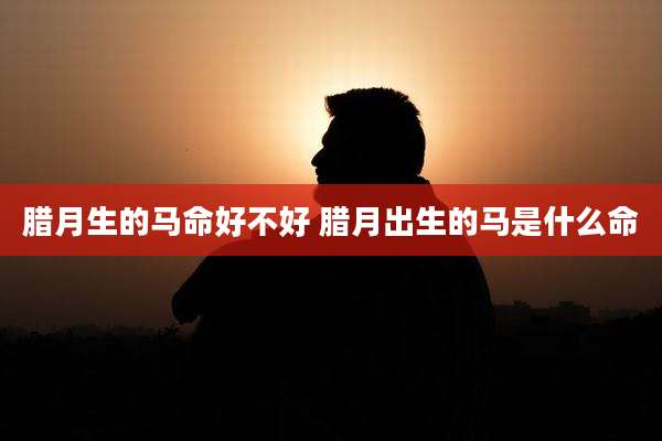 腊月生的马命好不好 腊月出生的马是什么命