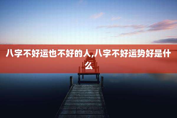 八字不好运也不好的人,八字不好运势好是什么