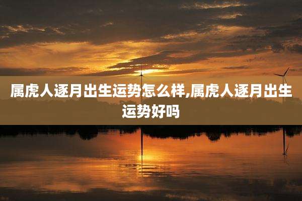 属虎人逐月出生运势怎么样,属虎人逐月出生运势好吗