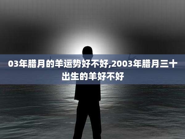 03年腊月的羊运势好不好,2003年腊月三十出生的羊好不好