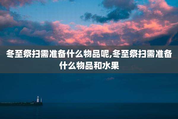 冬至祭扫需准备什么物品呢,冬至祭扫需准备什么物品和水果