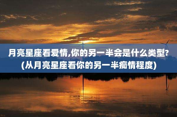 月亮星座看爱情,你的另一半会是什么类型?(从月亮星座看你的另一半痴情程度)