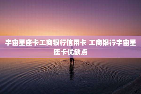 宇宙星座卡工商银行信用卡 工商银行宇宙星座卡优缺点