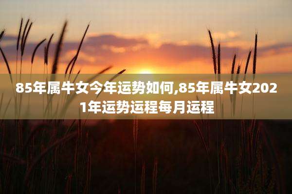 85年属牛女今年运势如何,85年属牛女2021年运势运程每月运程