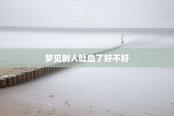梦见别人吐血了好不好