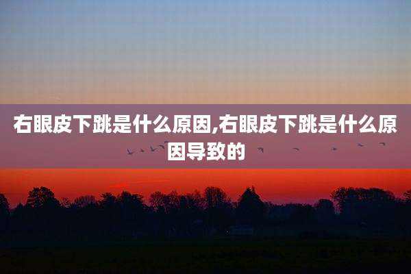 右眼皮下跳是什么原因,右眼皮下跳是什么原因导致的