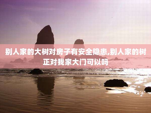 别人家的大树对房子有安全隐患,别人家的树正对我家大门可以吗