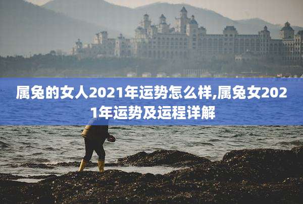 属兔的女人2021年运势怎么样,属兔女2021年运势及运程详解