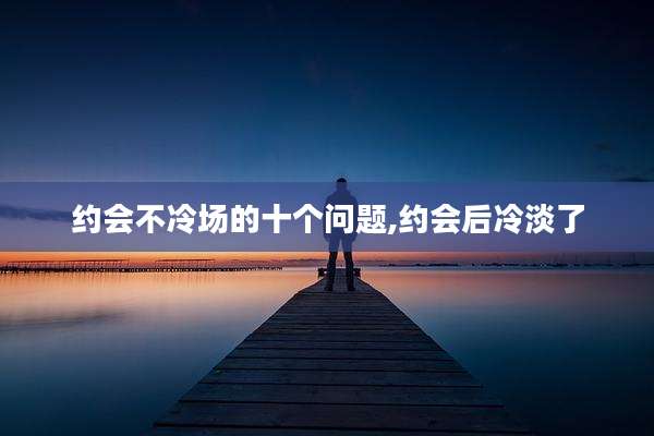 约会不冷场的十个问题,约会后冷淡了