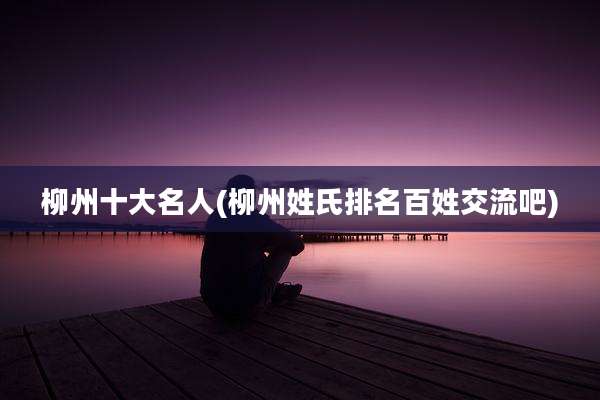 柳州十大名人(柳州姓氏排名百姓交流吧)