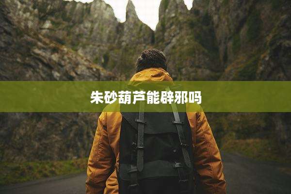 朱砂葫芦能辟邪吗