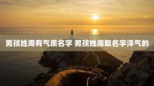 男孩姓周有气质名字 男孩姓周取名字洋气的
