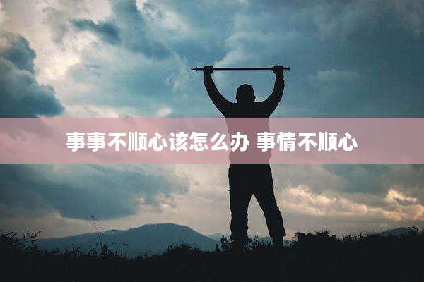 事事不顺心该怎么办 事情不顺心