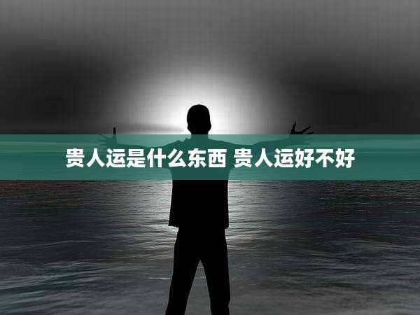 贵人运是什么东西 贵人运好不好