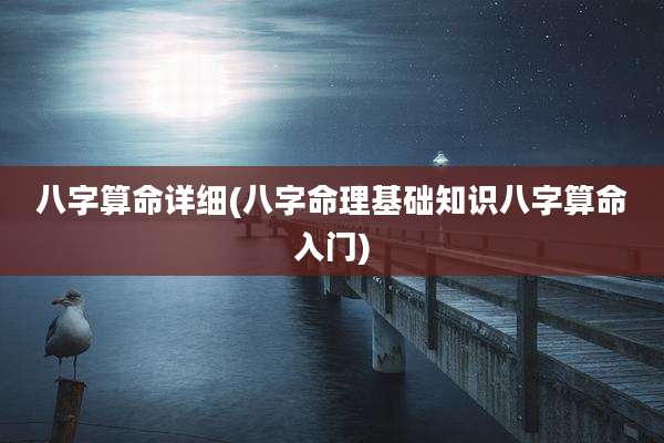 八字算命详细(八字命理基础知识八字算命入门)