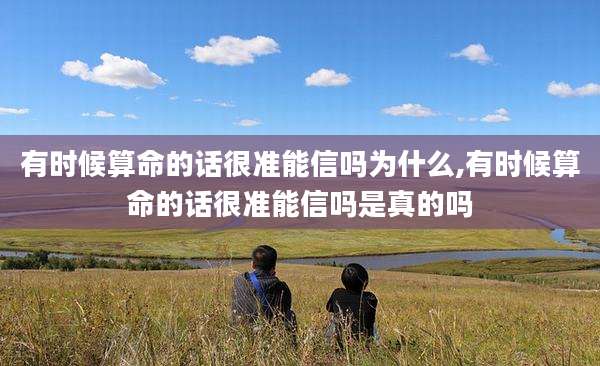 有时候算命的话很准能信吗为什么,有时候算命的话很准能信吗是真的吗