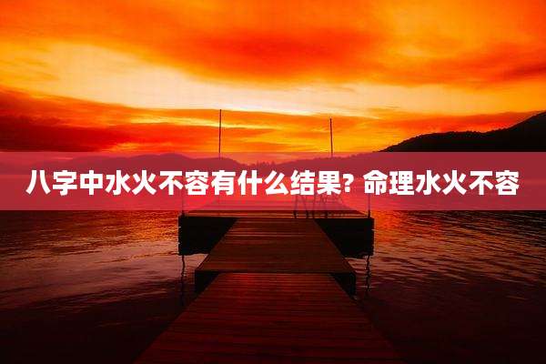 八字中水火不容有什么结果? 命理水火不容