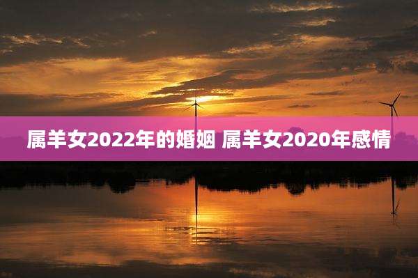 属羊女2022年的婚姻 属羊女2020年感情