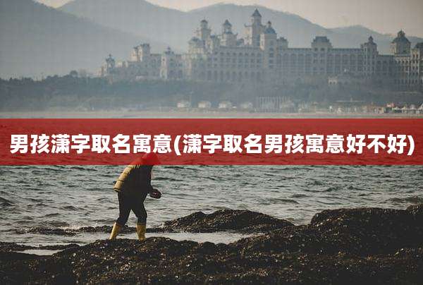 男孩潇字取名寓意(潇字取名男孩寓意好不好)