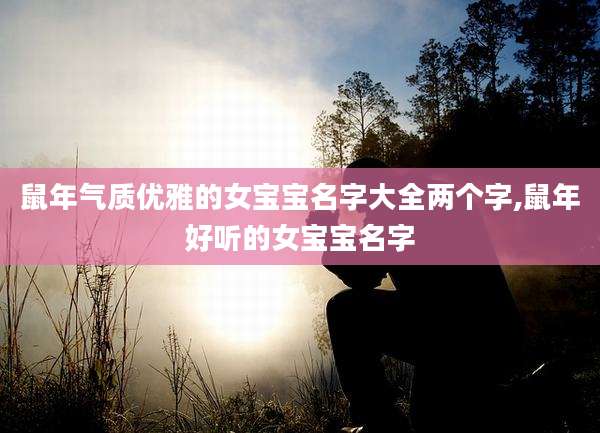 鼠年气质优雅的女宝宝名字大全两个字,鼠年好听的女宝宝名字
